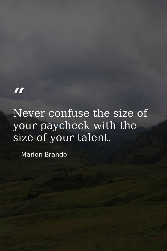 Never confuse the size of your paycheck with the size of your talent. — Marlon Brando