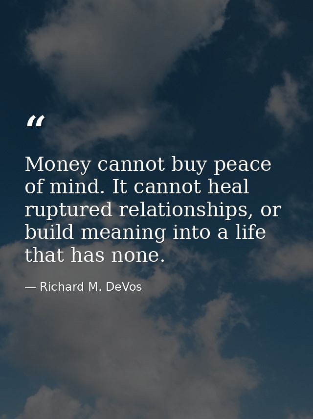 Money cannot buy peace of mind. It cannot heal ruptured relationships, or build meaning into a life that has none. — Richard M. DeVos