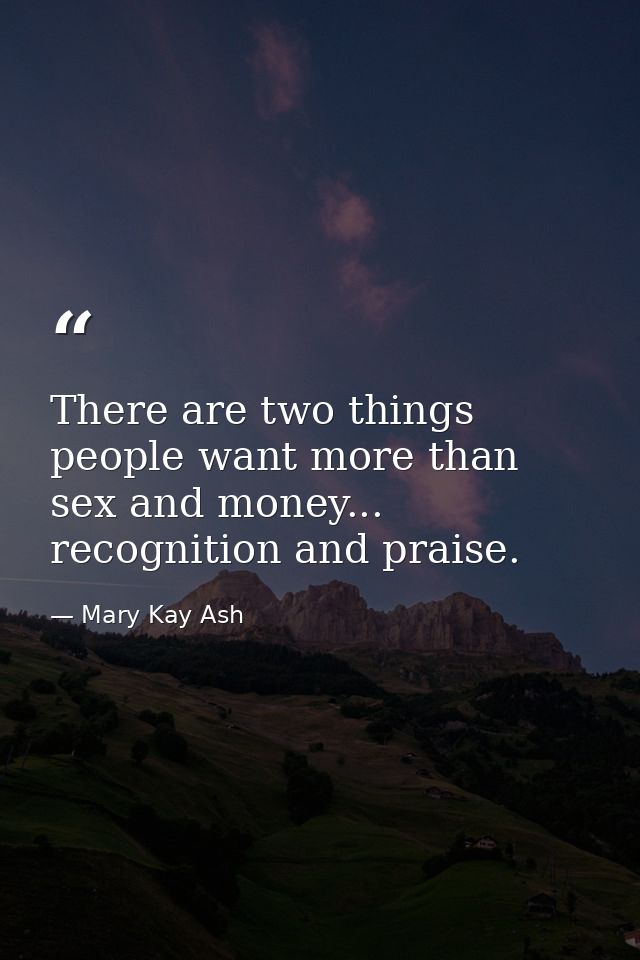 There are two things people want more than sex and money... recognition and praise. — Mary Kay Ash
