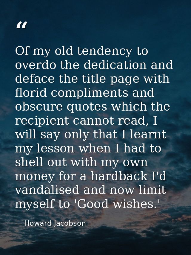 Of my old tendency to overdo the dedication and deface the title page with florid compliments and obscure quotes which t — Howard Jacobson