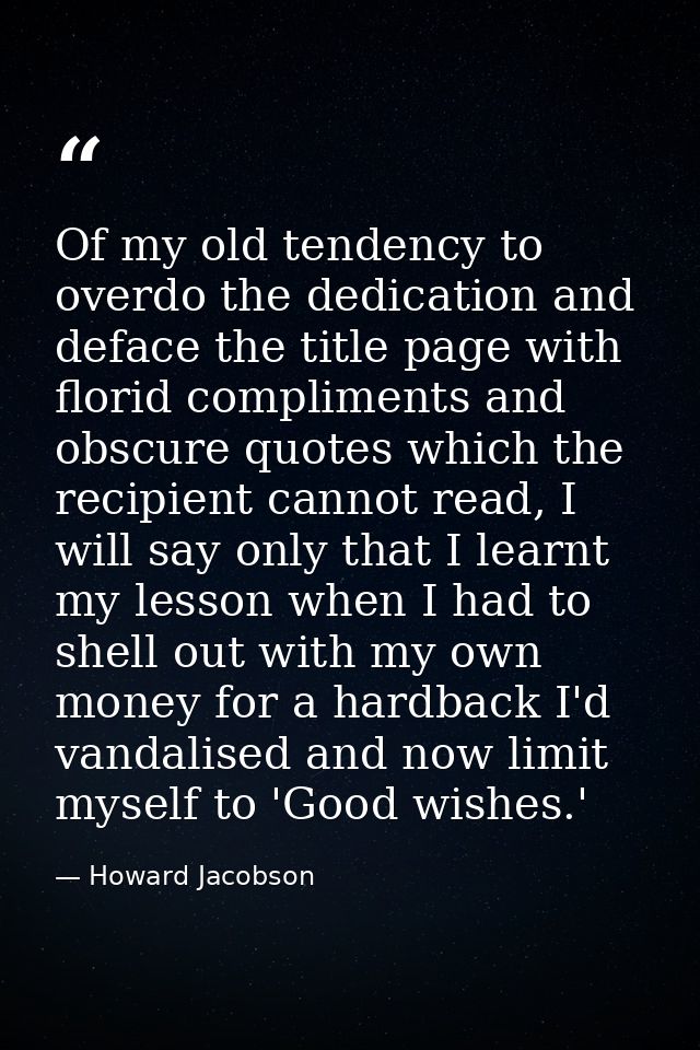 Of my old tendency to overdo the dedication and deface the title page with florid compliments and obscure quotes which t — Howard Jacobson
