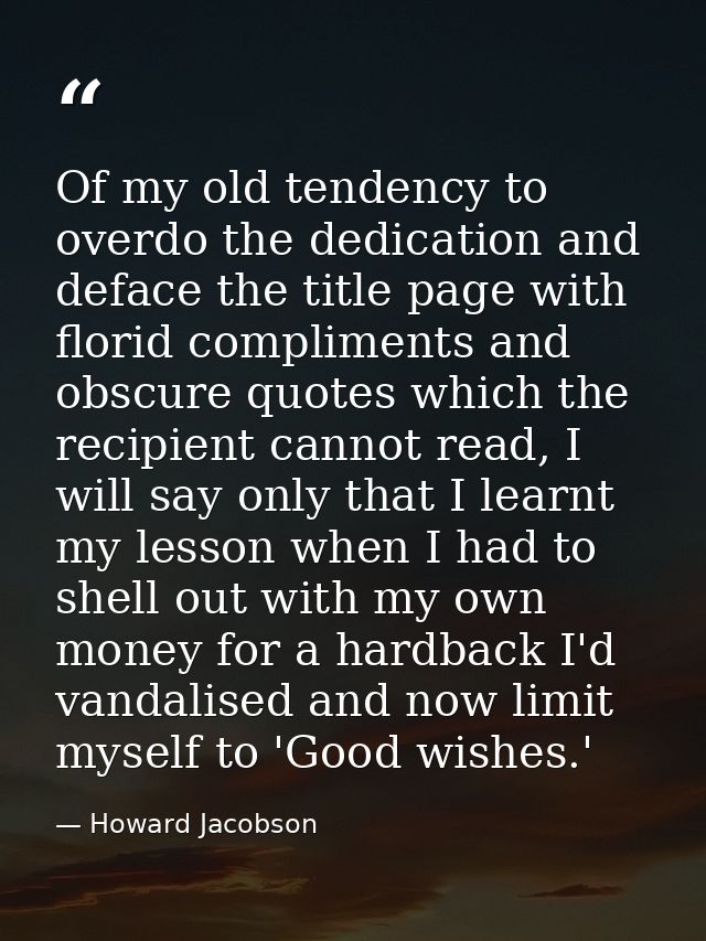 Of my old tendency to overdo the dedication and deface the title page with florid compliments and obscure quotes which t — Howard Jacobson