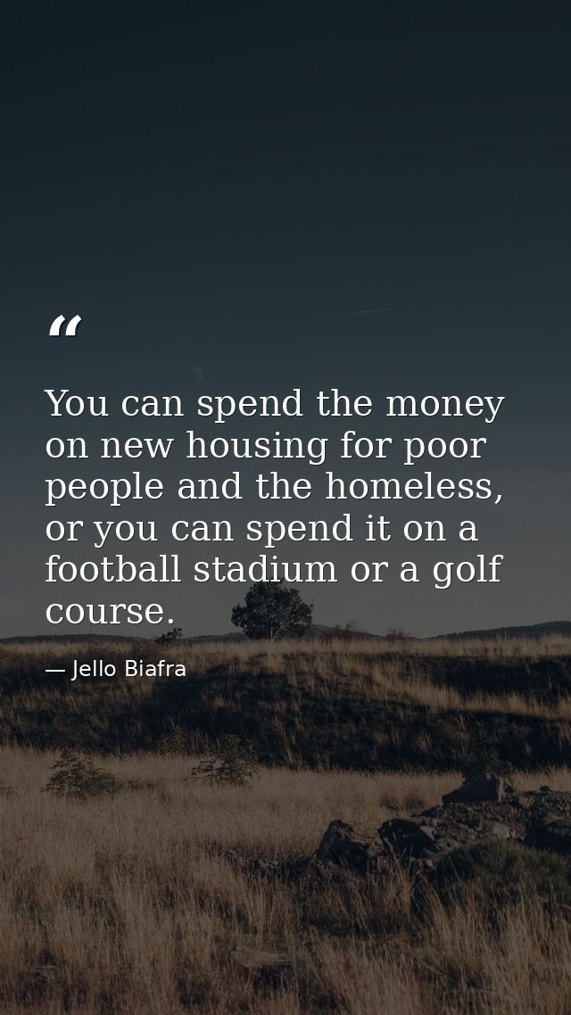 You can spend the money on new housing for poor people and the homeless, or you can spend it on a football stadium or a  — Jello Biafra