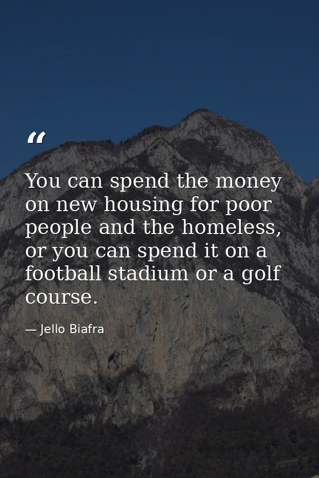 You can spend the money on new housing for poor people and the homeless, or you can spend it on a football stadium or a  — Jello Biafra