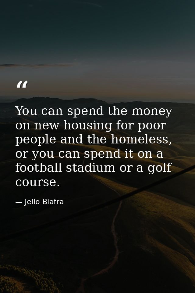 You can spend the money on new housing for poor people and the homeless, or you can spend it on a football stadium or a  — Jello Biafra