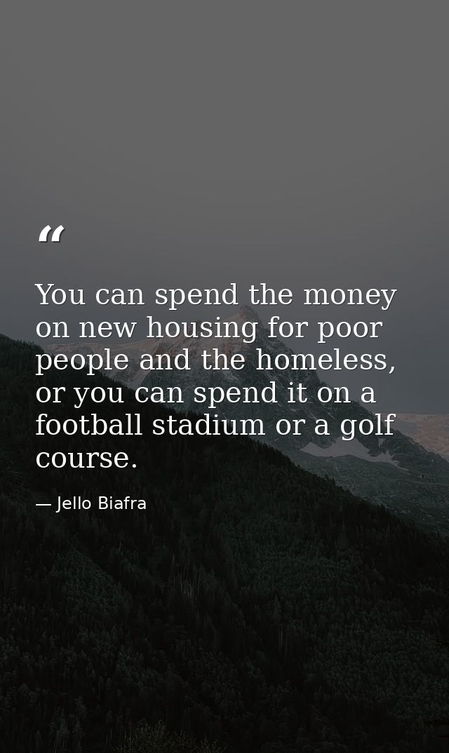 You can spend the money on new housing for poor people and the homeless, or you can spend it on a football stadium or a  — Jello Biafra