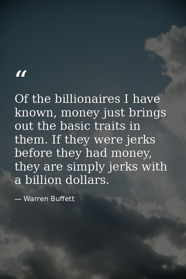 Of the billionaires I have known, money just brings out the basic traits in them. If they were jerks before they had mon — Warren Buffett