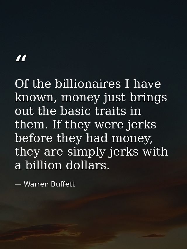 Of the billionaires I have known, money just brings out the basic traits in them. If they were jerks before they had mon — Warren Buffett