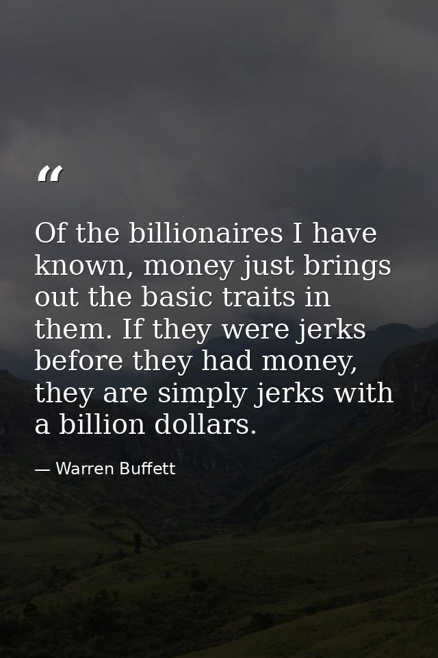 Of the billionaires I have known, money just brings out the basic traits in them. If they were jerks before they had mon — Warren Buffett