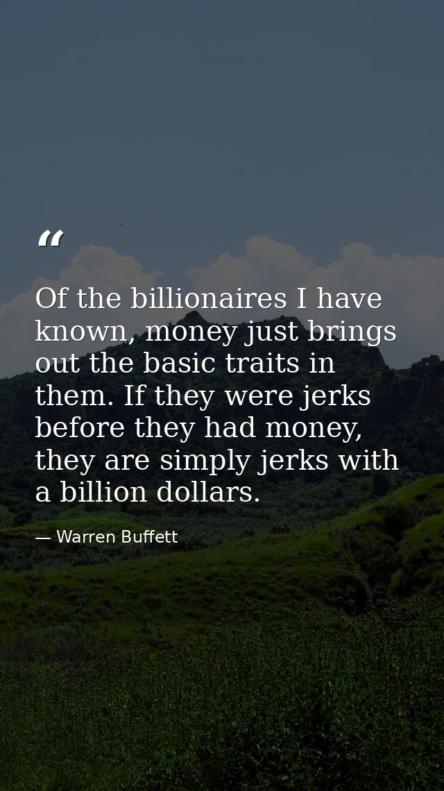 Of the billionaires I have known, money just brings out the basic traits in them. If they were jerks before they had mon — Warren Buffett