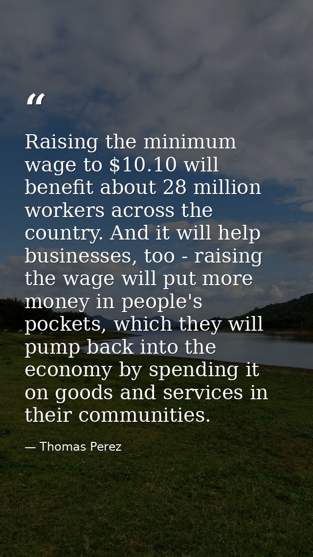 Raising the minimum wage to $10.10 will benefit about 28 million workers across the country. And it will help businesses — Thomas Perez