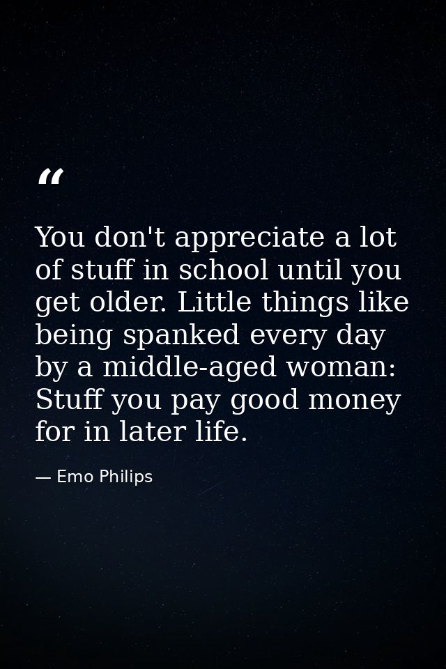 You don't appreciate a lot of stuff in school until you get older. Little things like being spanked every day by a middl — Emo Philips