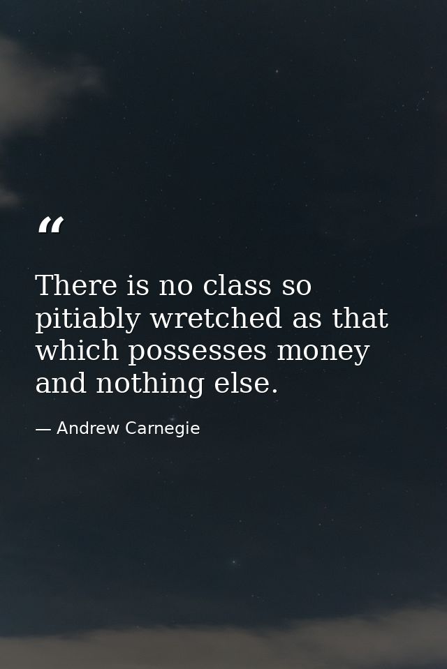 There is no class so pitiably wretched as that which possesses money and nothing else. — Andrew Carnegie