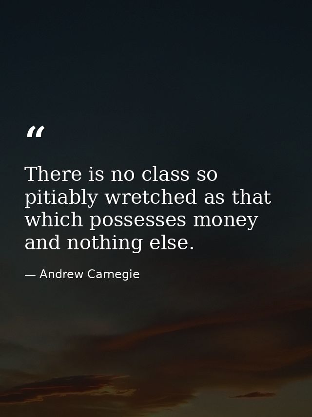 There is no class so pitiably wretched as that which possesses money and nothing else. — Andrew Carnegie