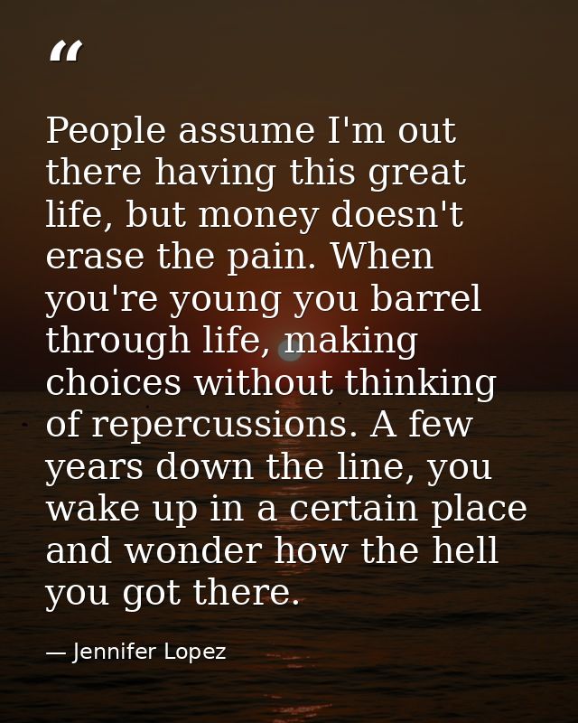 People assume I'm out there having this great life, but money doesn't erase the pain. When you're young you barrel throu — Jennifer Lopez