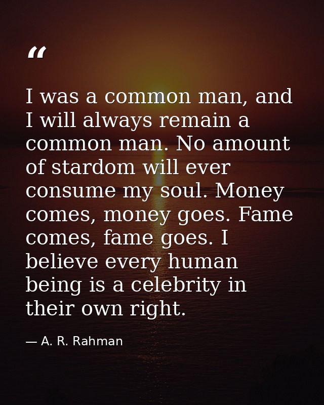I was a common man, and I will always remain a common man. No amount of stardom will ever consume my soul. Money comes,  — A. R. Rahman