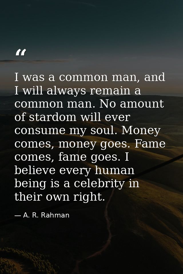 I was a common man, and I will always remain a common man. No amount of stardom will ever consume my soul. Money comes,  — A. R. Rahman