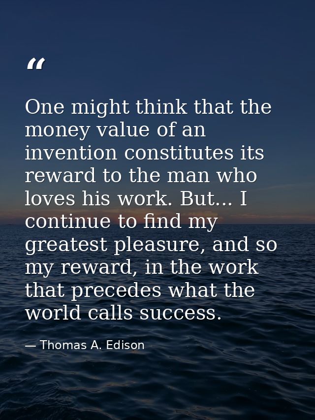 One might think that the money value of an invention constitutes its reward to the man who loves his work. But... I cont — Thomas A. Edison