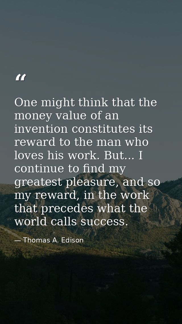 One might think that the money value of an invention constitutes its reward to the man who loves his work. But... I cont — Thomas A. Edison