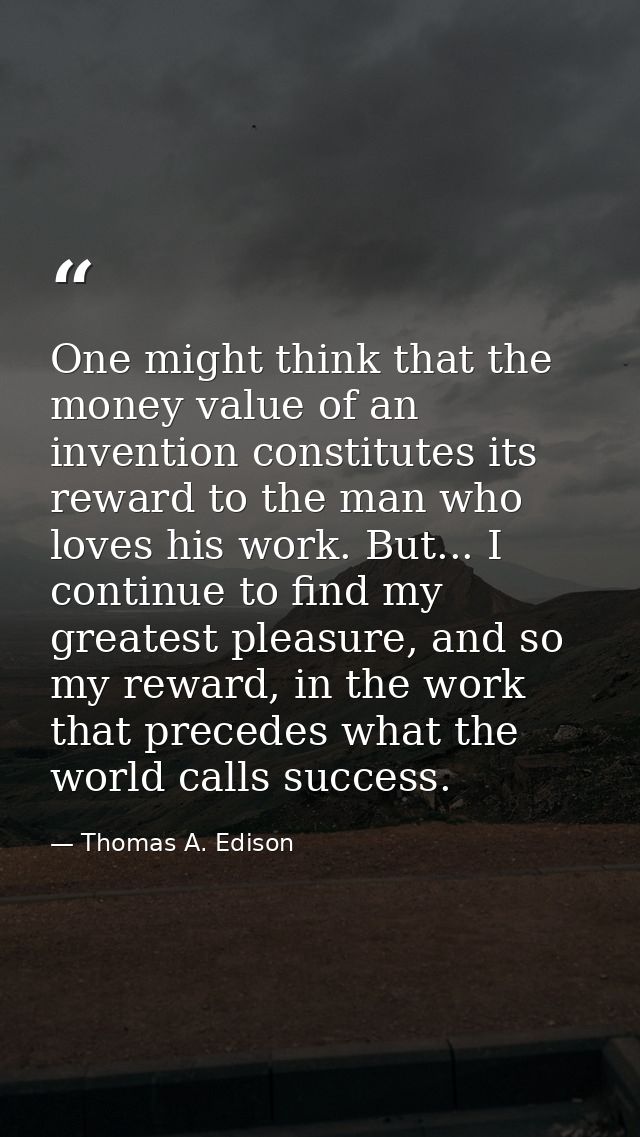 One might think that the money value of an invention constitutes its reward to the man who loves his work. But... I cont — Thomas A. Edison