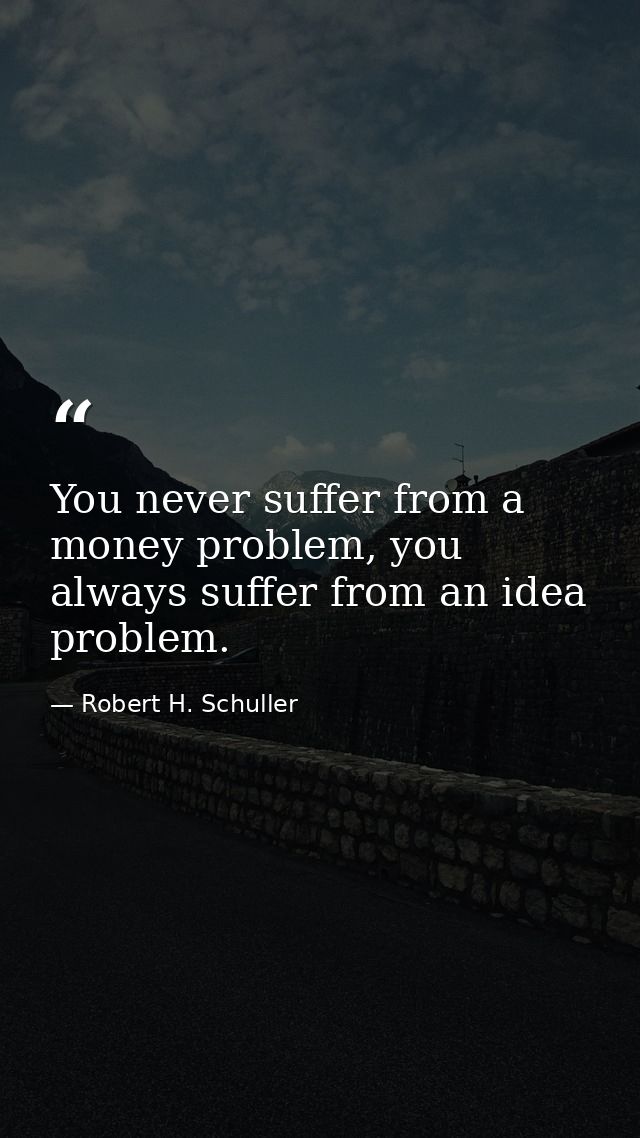 You never suffer from a money problem, you always suffer from an idea problem. — Robert H. Schuller
