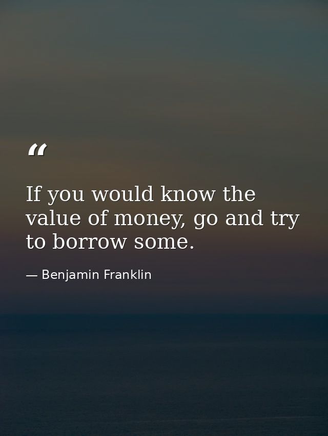 If you would know the value of money, go and try to borrow some. — Benjamin Franklin