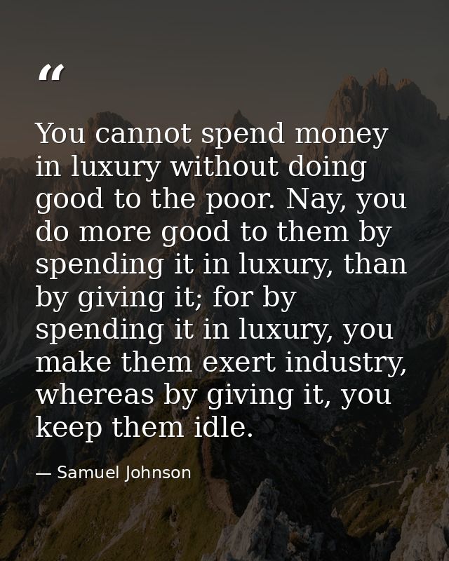 You cannot spend money in luxury without doing good to the poor. Nay, you do more good to them by spending it in luxury, — Samuel Johnson