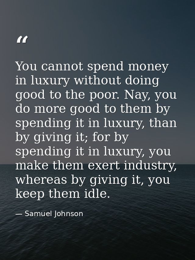 You cannot spend money in luxury without doing good to the poor. Nay, you do more good to them by spending it in luxury, — Samuel Johnson