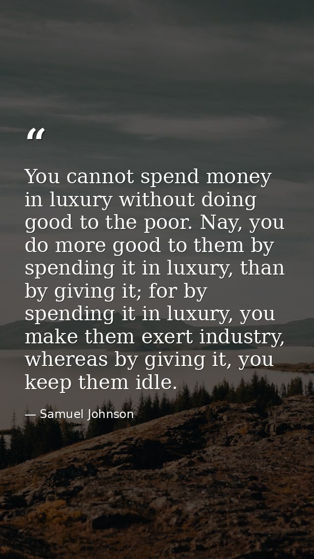 You cannot spend money in luxury without doing good to the poor. Nay, you do more good to them by spending it in luxury, — Samuel Johnson