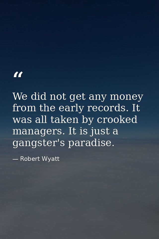We did not get any money from the early records. It was all taken by crooked managers. It is just a gangster's paradise. — Robert Wyatt