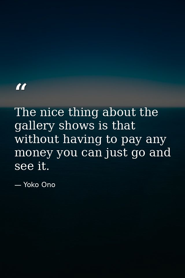 The nice thing about the gallery shows is that without having to pay any money you can just go and see it. — Yoko Ono