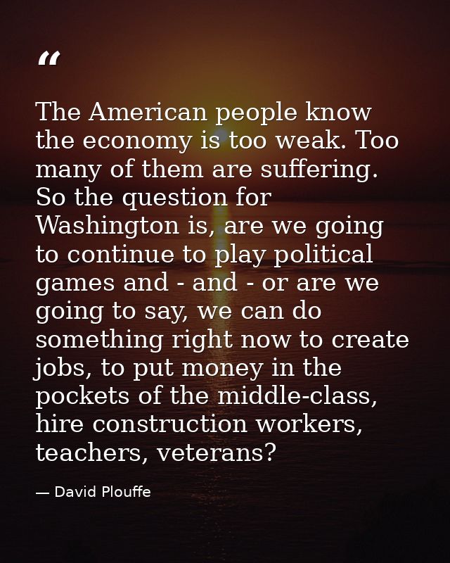 The American people know the economy is too weak. Too many of them are suffering. So the question for Washington is, are — David Plouffe