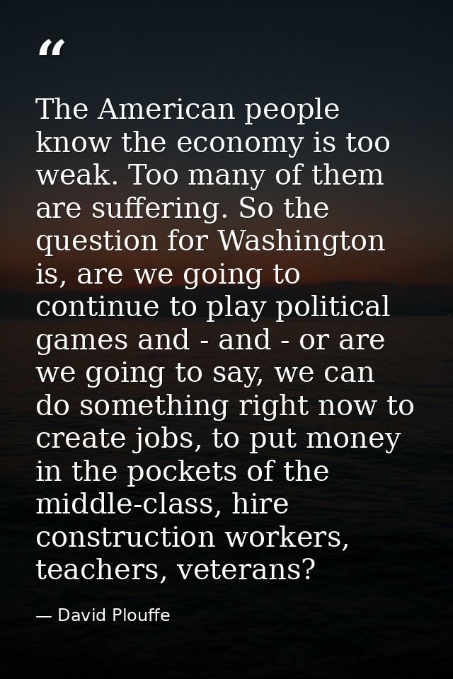 The American people know the economy is too weak. Too many of them are suffering. So the question for Washington is, are — David Plouffe