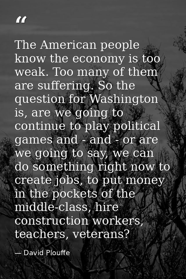 The American people know the economy is too weak. Too many of them are suffering. So the question for Washington is, are — David Plouffe
