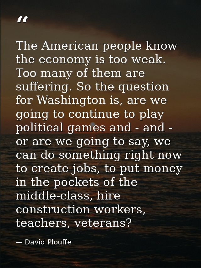 The American people know the economy is too weak. Too many of them are suffering. So the question for Washington is, are — David Plouffe