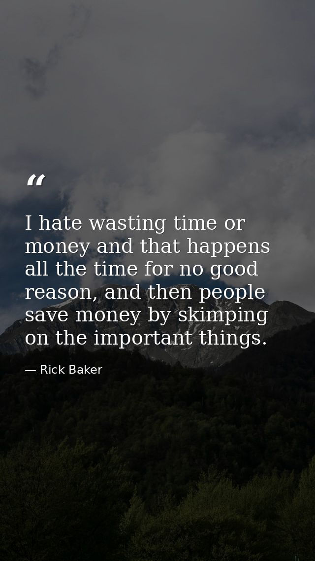 I hate wasting time or money and that happens all the time for no good reason, and then people save money by skimping on — Rick Baker
