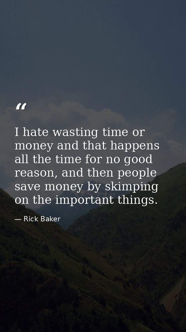 I hate wasting time or money and that happens all the time for no good reason, and then people save money by skimping on — Rick Baker