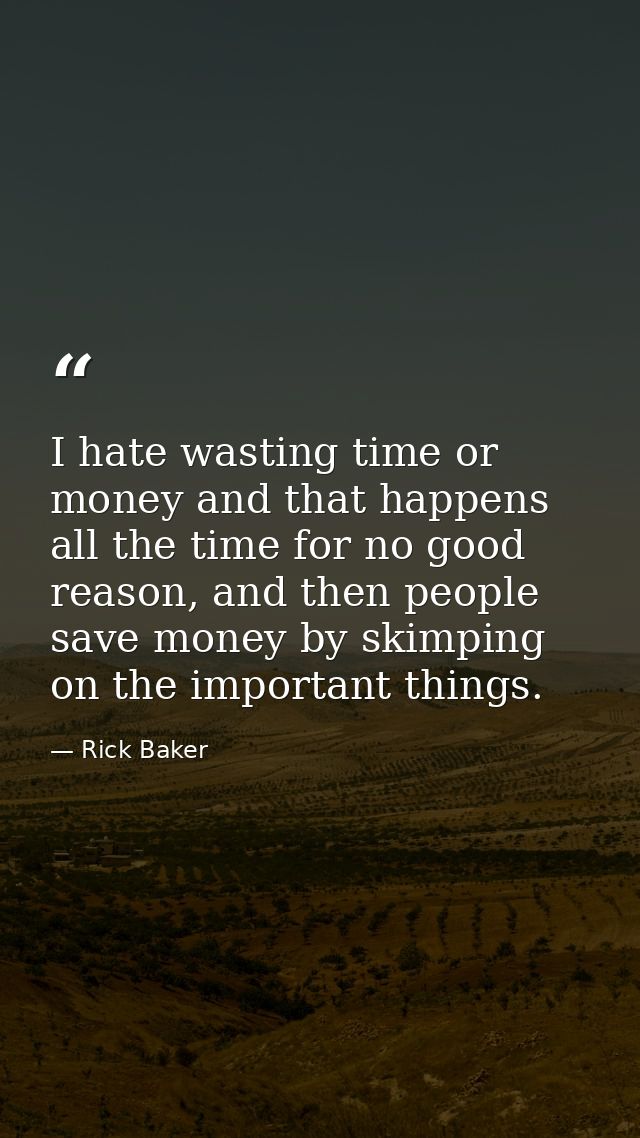 I hate wasting time or money and that happens all the time for no good reason, and then people save money by skimping on — Rick Baker