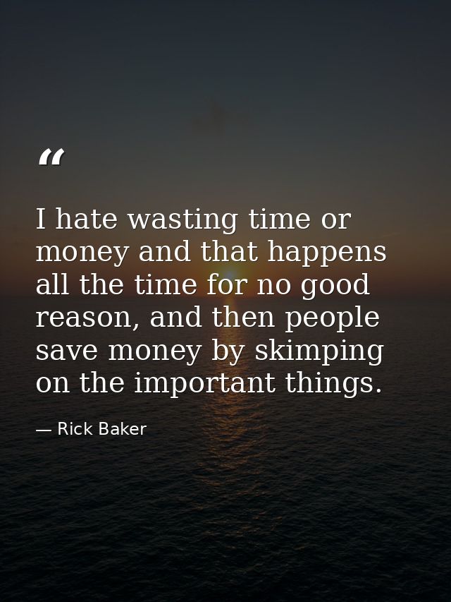 I hate wasting time or money and that happens all the time for no good reason, and then people save money by skimping on — Rick Baker