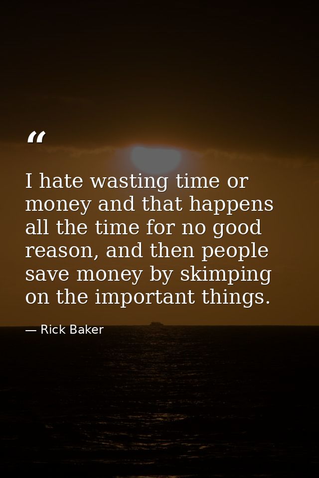 I hate wasting time or money and that happens all the time for no good reason, and then people save money by skimping on — Rick Baker