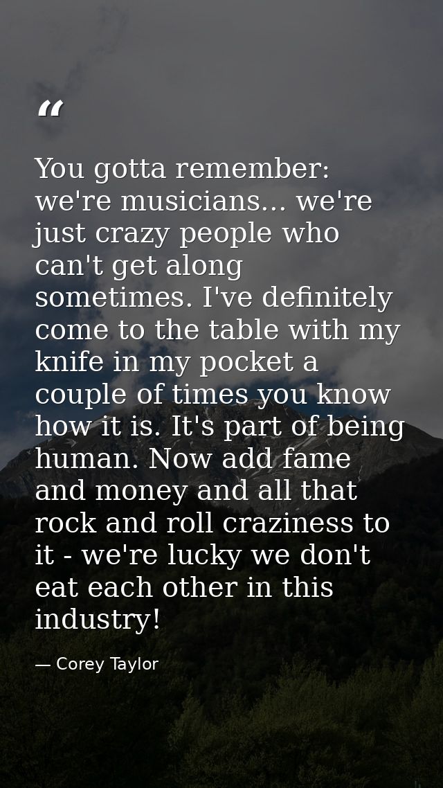 You gotta remember: we're musicians... we're just crazy people who can't get along sometimes. I've definitely come to th — Corey Taylor