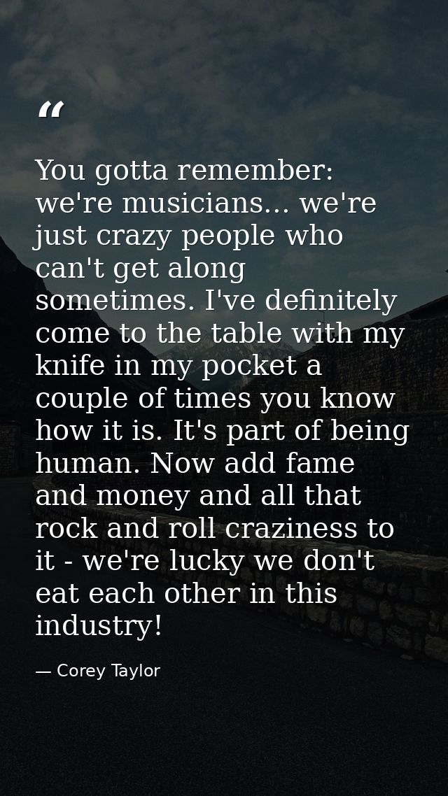You gotta remember: we're musicians... we're just crazy people who can't get along sometimes. I've definitely come to th — Corey Taylor
