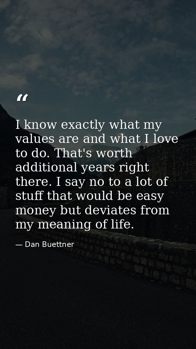 I know exactly what my values are and what I love to do. That's worth additional years right there. I say no to a lot of — Dan Buettner
