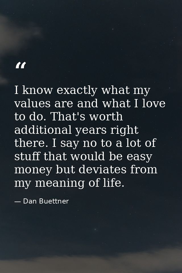 I know exactly what my values are and what I love to do. That's worth additional years right there. I say no to a lot of — Dan Buettner