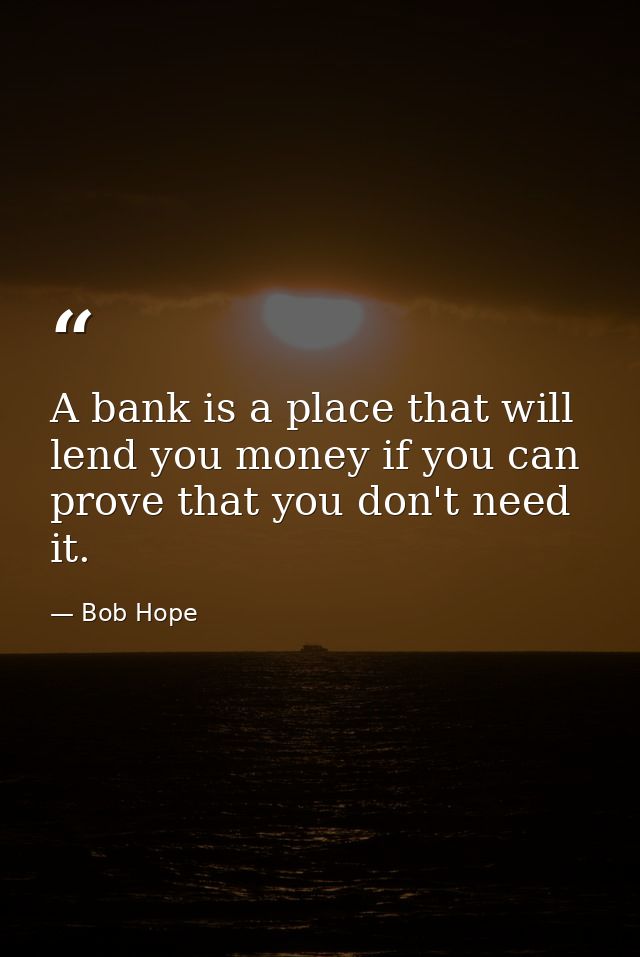 A bank is a place that will lend you money if you can prove that you don't need it. — Bob Hope