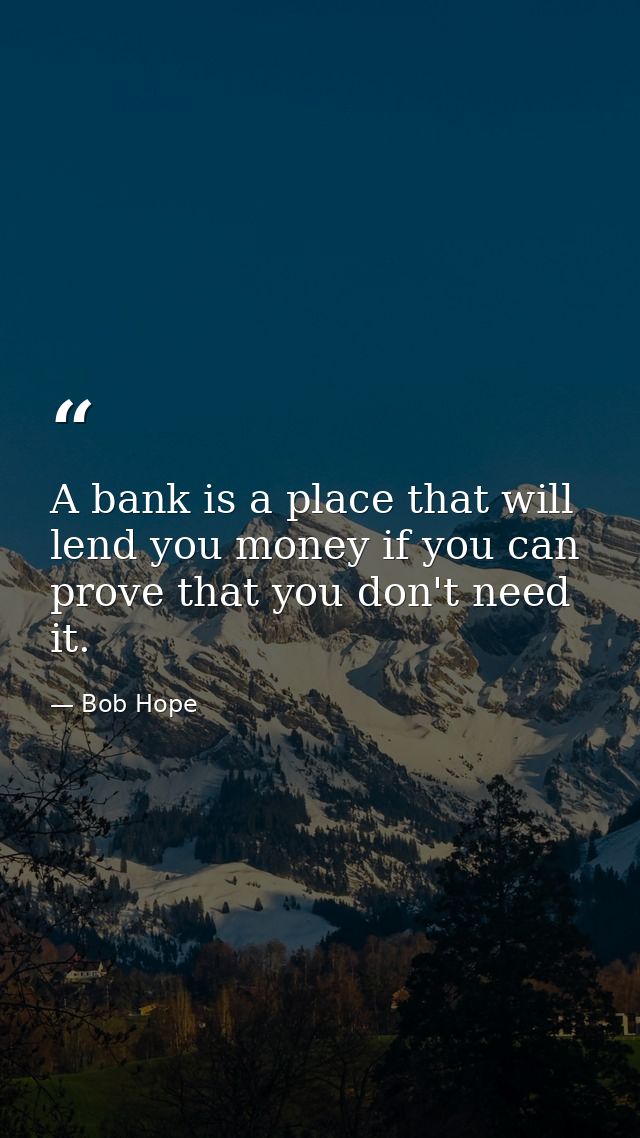 A bank is a place that will lend you money if you can prove that you don't need it. — Bob Hope