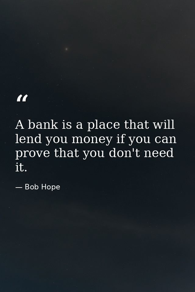 A bank is a place that will lend you money if you can prove that you don't need it. — Bob Hope