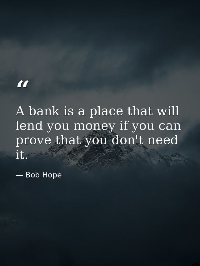A bank is a place that will lend you money if you can prove that you don't need it. — Bob Hope