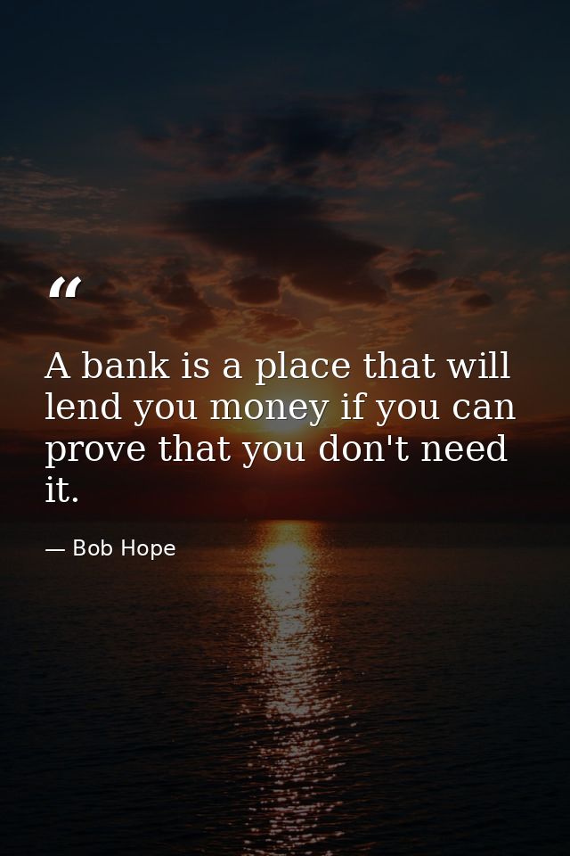 A bank is a place that will lend you money if you can prove that you don't need it. — Bob Hope