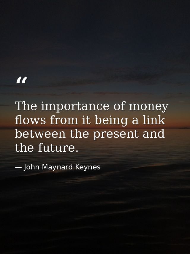 The importance of money flows from it being a link between the present and the future. — John Maynard Keynes